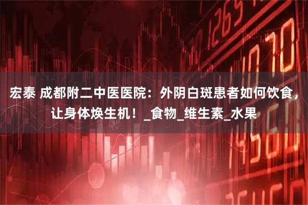 宏泰 成都附二中医医院：外阴白斑患者如何饮食，让身体焕生机！_食物_维生素_水果