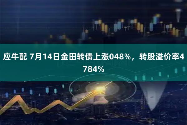 应牛配 7月14日金田转债上涨048%，转股溢价率4784%