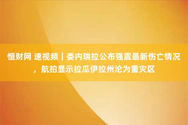 恒财网 速视频｜委内瑞拉公布强震最新伤亡情况，航拍显示拉瓜伊拉州沦为重灾区
