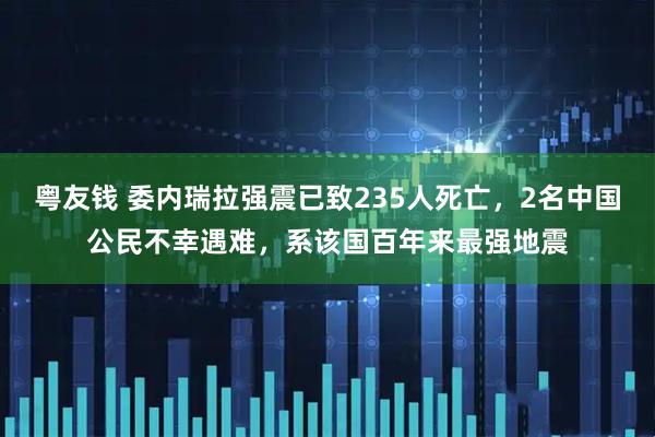 粤友钱 委内瑞拉强震已致235人死亡，2名中国公民不幸遇难，系该国百年来最强地震